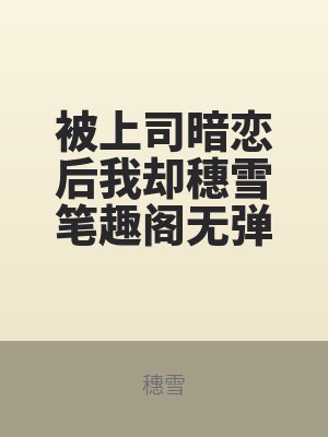 被(bèi)上司暗戀後我卻穗雪筆趣閣(gé)無彈窗