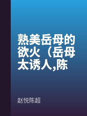 熟美嶽母的欲火(嶽母(mǔ)太誘人,陳超趙悅)