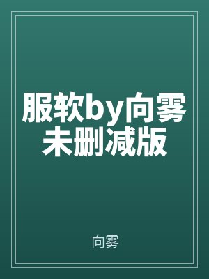 服(fú)軟by向霧(wù)未刪減版