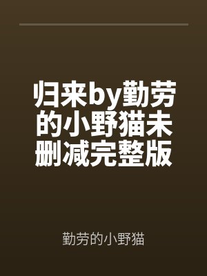 歸來by勤(qín)勞的小野貓未刪減完整(zhěng)版