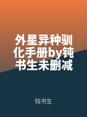 外星異種馴化手冊by鈍書生未(wèi)刪減完(wán)整版