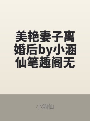美豔妻子離(lí)婚後by小涵仙筆趣閣無彈窗