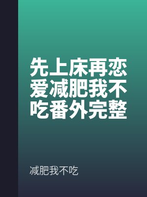 先上床再戀愛(ài)減(jiǎn)肥我不吃番外完整版
