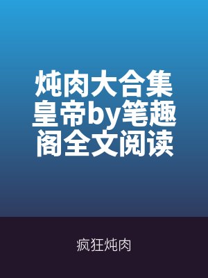燉肉大合集皇帝by筆趣閣全文閱讀百度