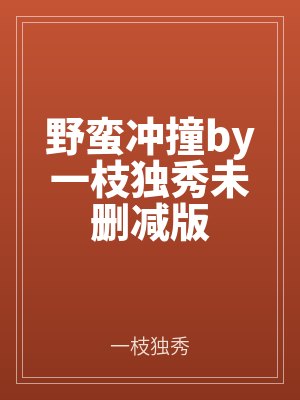 野蠻（mán）衝撞by一枝獨秀（xiù）未刪減版