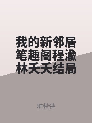 我(wǒ)的新鄰居筆趣閣程渝林夭夭(yāo)結局番外