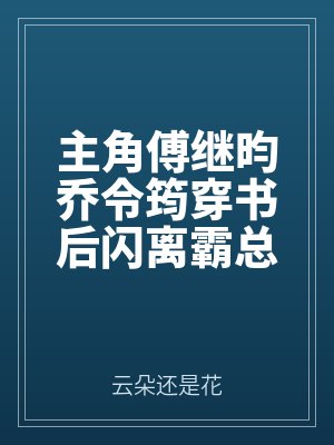 主角（jiǎo）傅繼昀喬令筠穿書後閃（shǎn）離霸總前夫卻愛得不行了（le）