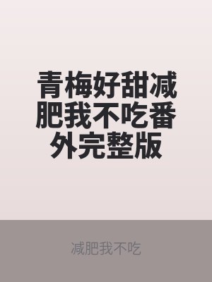 青梅好（hǎo）甜減肥我不吃番外完整版