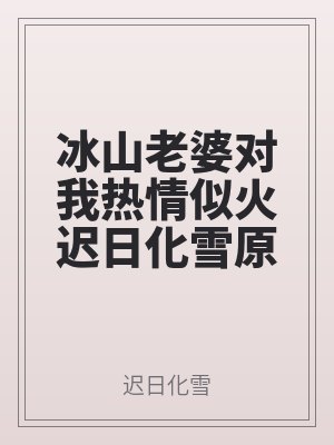 冰山老婆對我熱情（qíng）似火遲日化雪原著小說（shuō）未刪減