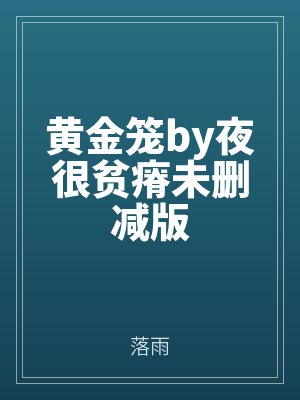 黃（huáng）金籠by夜很貧（pín）瘠未（wèi）刪減版