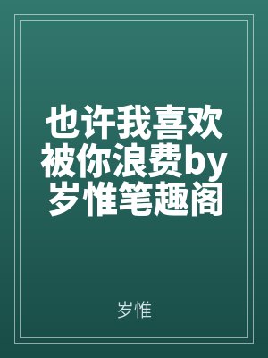 也（yě）許我喜（xǐ）歡被你浪費by歲惟筆趣閣無彈窗